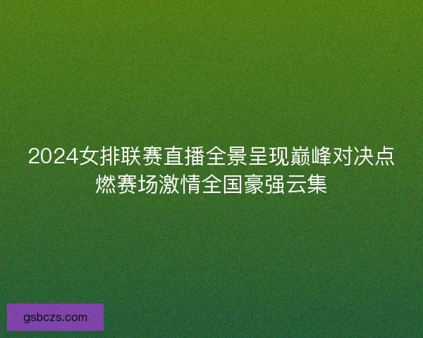 2024女排联赛直播全景呈现巅峰对决点燃赛场激情全国豪强云集