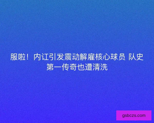 服啦！内讧引发震动解雇核心球员 队史第一传奇也遭清洗
