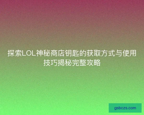 探索LOL神秘商店钥匙的获取方式与使用技巧揭秘完整攻略