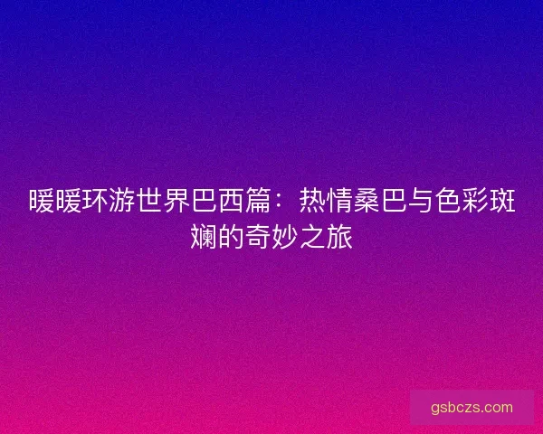 暖暖环游世界巴西篇：热情桑巴与色彩斑斓的奇妙之旅