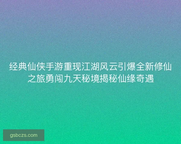 经典仙侠手游重现江湖风云引爆全新修仙之旅勇闯九天秘境揭秘仙缘奇遇