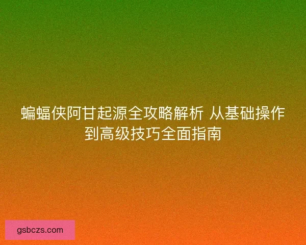 蝙蝠侠阿甘起源全攻略解析 从基础操作到高级技巧全面指南
