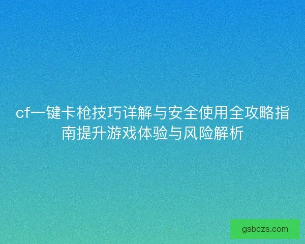 cf一键卡枪技巧详解与安全使用全攻略指南提升游戏体验与风险解析