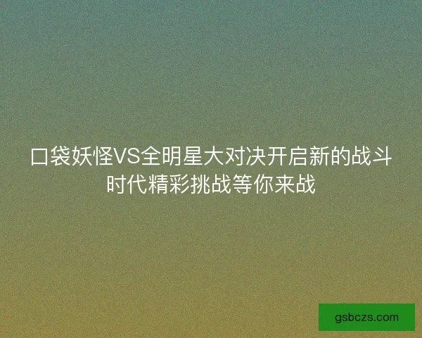 口袋妖怪VS全明星大对决开启新的战斗时代精彩挑战等你来战