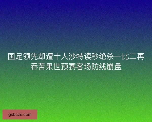 国足领先却遭十人沙特读秒绝杀一比二再吞苦果世预赛客场防线崩盘