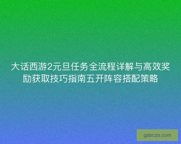 大话西游2元旦任务全流程详解与高效奖励获取技巧指南五开阵容搭配策略