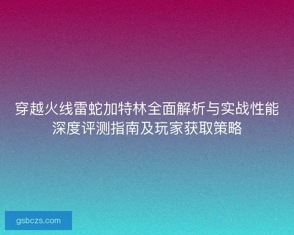 穿越火线雷蛇加特林全面解析与实战性能深度评测指南及玩家获取策略