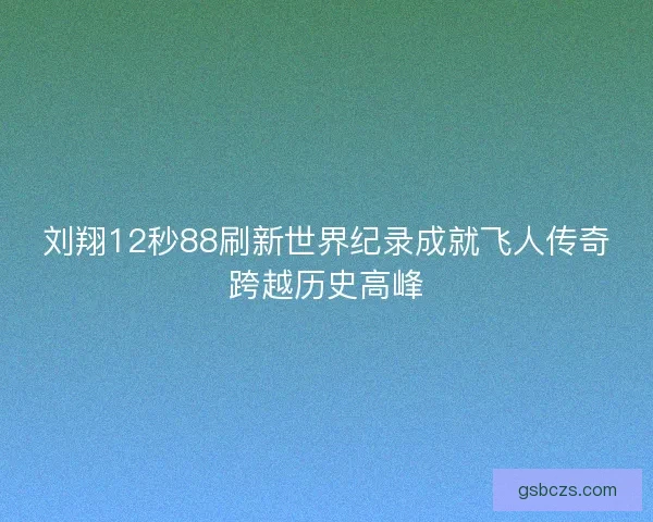 刘翔12秒88刷新世界纪录成就飞人传奇跨越历史高峰