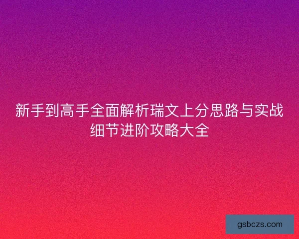 新手到高手全面解析瑞文上分思路与实战细节进阶攻略大全