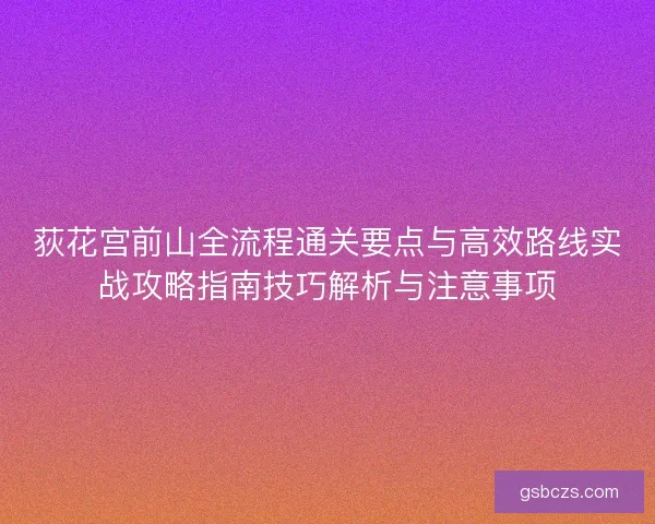 荻花宫前山全流程通关要点与高效路线实战攻略指南技巧解析与注意事项
