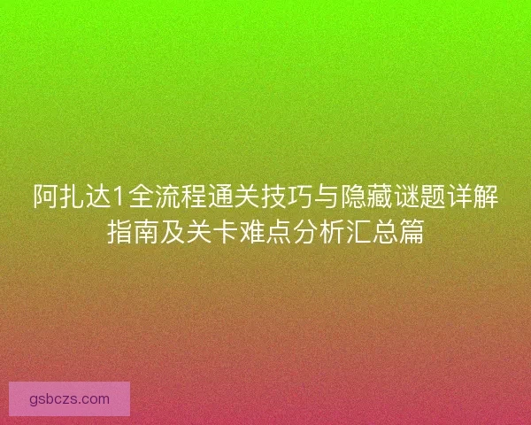 阿扎达1全流程通关技巧与隐藏谜题详解指南及关卡难点分析汇总篇