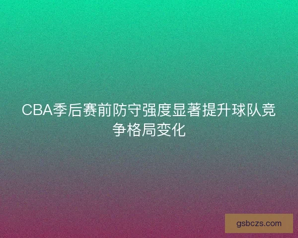 CBA季后赛前防守强度显著提升球队竞争格局变化