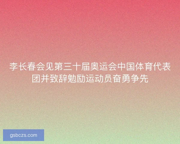 李长春会见第三十届奥运会中国体育代表团并致辞勉励运动员奋勇争先