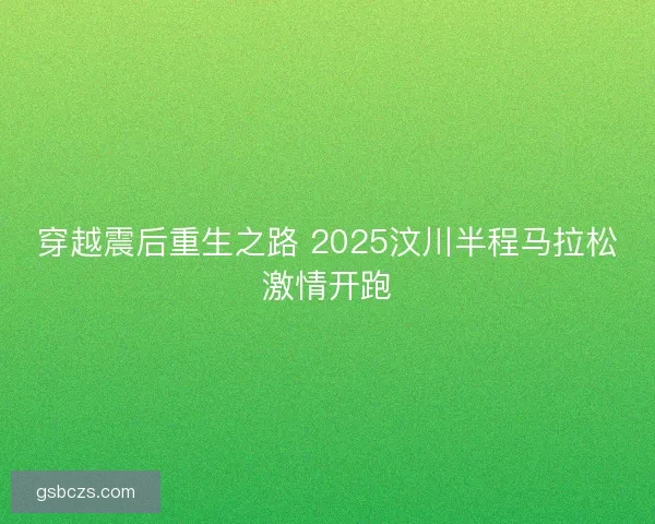 穿越震后重生之路 2025汶川半程马拉松激情开跑
