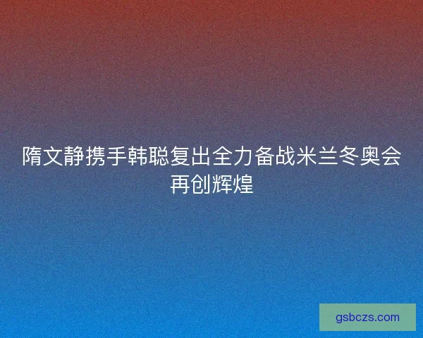 隋文静携手韩聪复出全力备战米兰冬奥会再创辉煌