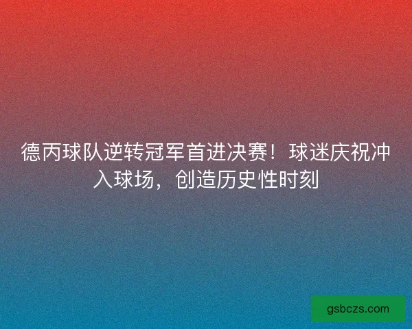 德丙球队逆转冠军首进决赛！球迷庆祝冲入球场，创造历史性时刻