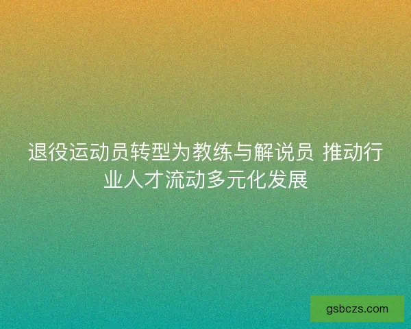 退役运动员转型为教练与解说员 推动行业人才流动多元化发展