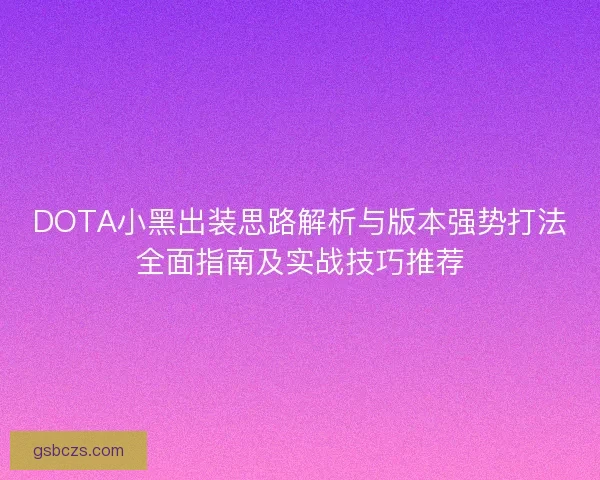 DOTA小黑出装思路解析与版本强势打法全面指南及实战技巧推荐