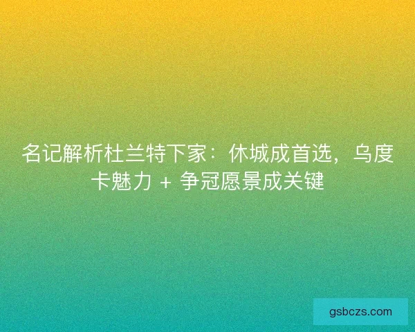 名记解析杜兰特下家：休城成首选，乌度卡魅力 + 争冠愿景成关键