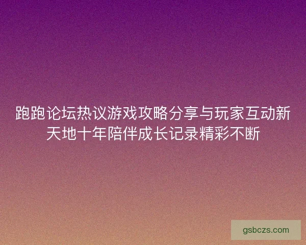 跑跑论坛热议游戏攻略分享与玩家互动新天地十年陪伴成长记录精彩不断