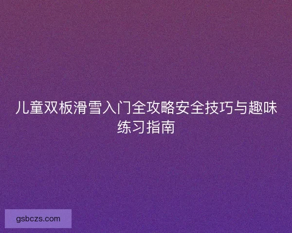 儿童双板滑雪入门全攻略安全技巧与趣味练习指南