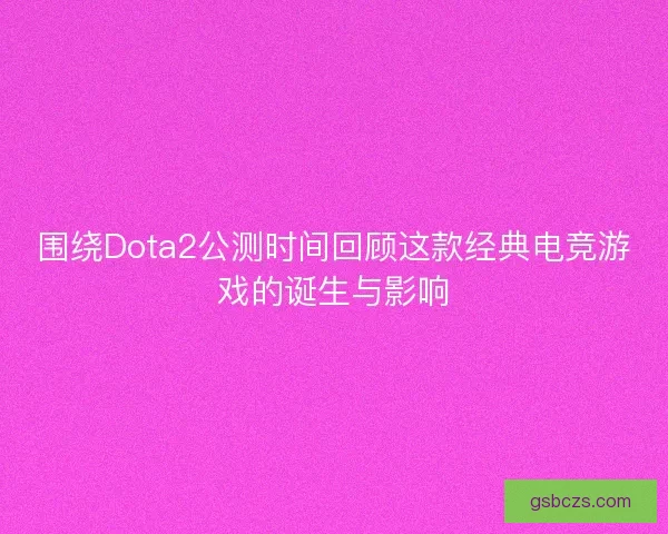 围绕Dota2公测时间回顾这款经典电竞游戏的诞生与影响
