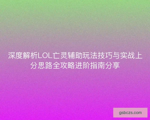 深度解析LOL亡灵辅助玩法技巧与实战上分思路全攻略进阶指南分享