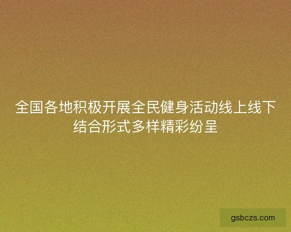 全国各地积极开展全民健身活动线上线下结合形式多样精彩纷呈