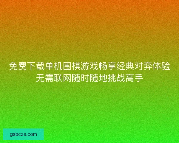 免费下载单机围棋游戏畅享经典对弈体验无需联网随时随地挑战高手