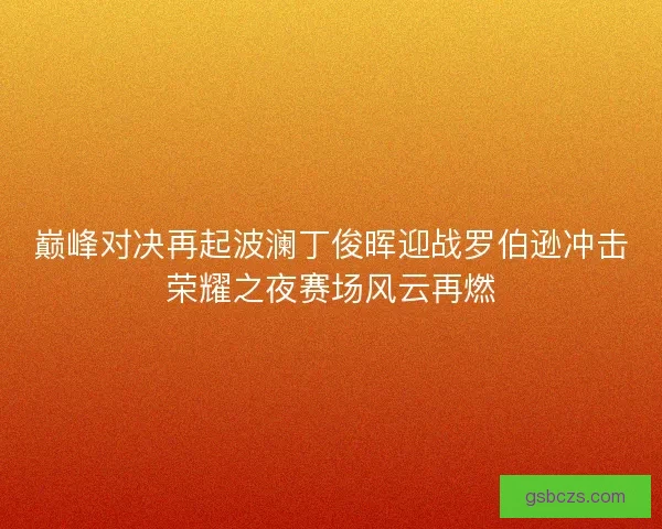巅峰对决再起波澜丁俊晖迎战罗伯逊冲击荣耀之夜赛场风云再燃