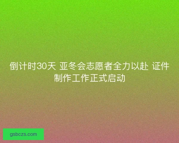 倒计时30天 亚冬会志愿者全力以赴 证件制作工作正式启动