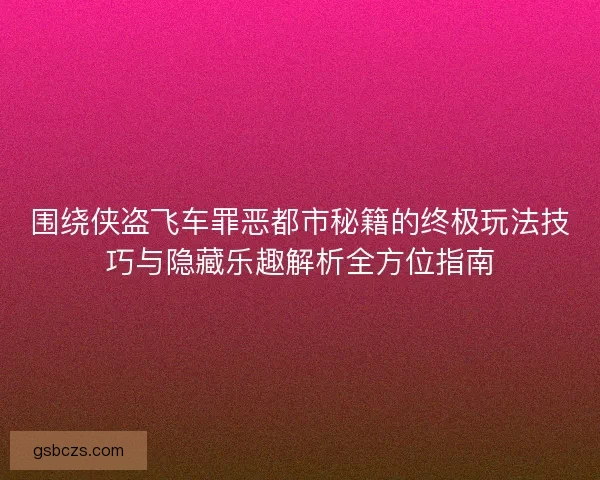 围绕侠盗飞车罪恶都市秘籍的终极玩法技巧与隐藏乐趣解析全方位指南