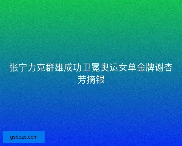 张宁力克群雄成功卫冕奥运女单金牌谢杏芳摘银