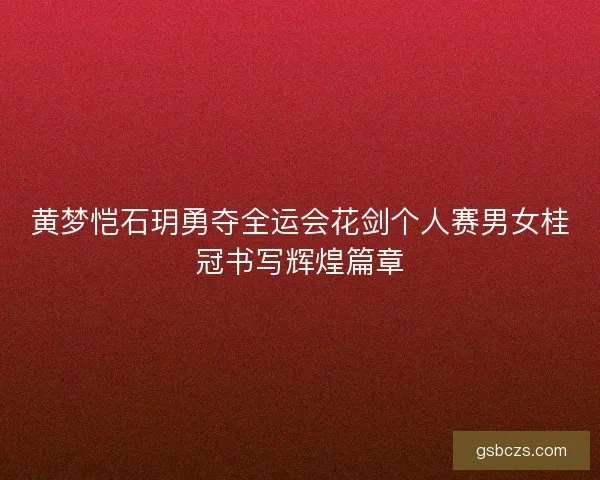 黄梦恺石玥勇夺全运会花剑个人赛男女桂冠书写辉煌篇章